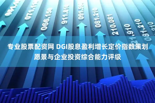 专业股票配资网 DGI股息盈利增长定价指数策划愿景与企业投资综合能力评级