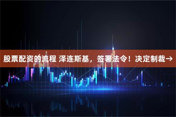 股票配资的流程 泽连斯基，签署法令！决定制裁→