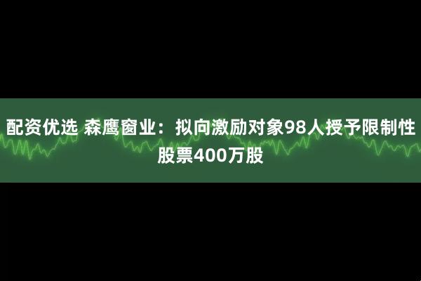 配资优选 森鹰窗业：拟向激励对象98人授予限制性股票400万股