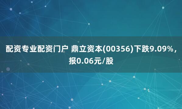 配资专业配资门户 鼎立资本(00356)下跌9.09%，报0.06元/股