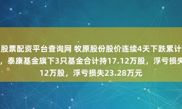 股票配资平台查询网 牧原股份股价连续4天下跌累计跌幅3.16%，泰康基金旗下3只基金合计持17.12万股，浮亏损失23.28万元