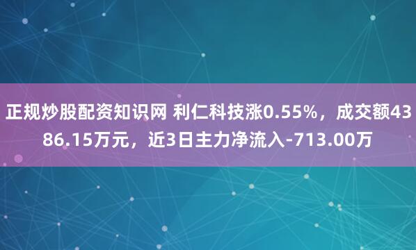 正规炒股配资知识网 利仁科技涨0.55%，成交额4386.15万元，近3日主力净流入-713.00万