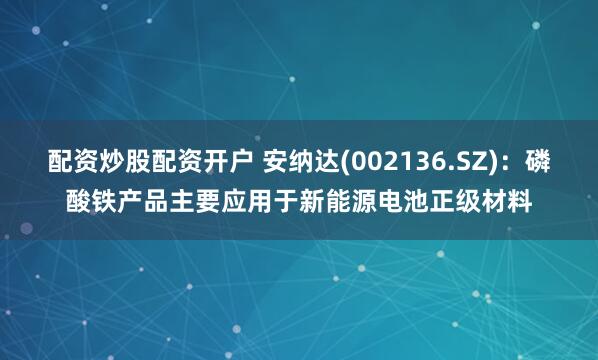 配资炒股配资开户 安纳达(002136.SZ)：磷酸铁产品主要应用于新能源电池正级材料