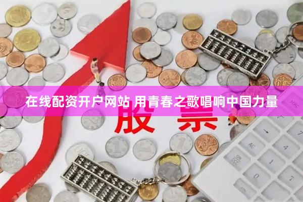 在线配资开户网站 用青春之歌唱响中国力量