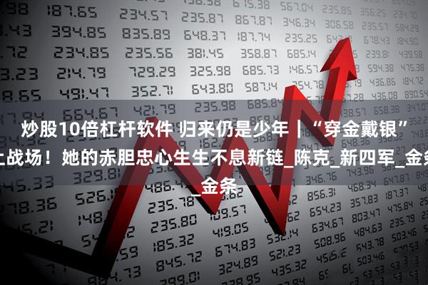 炒股10倍杠杆软件 归来仍是少年｜“穿金戴银”上战场！她的赤胆忠心生生不息新链_陈克_新四军_金条