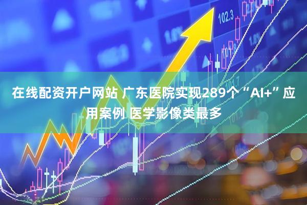 在线配资开户网站 广东医院实现289个“AI+”应用案例 医学影像类最多