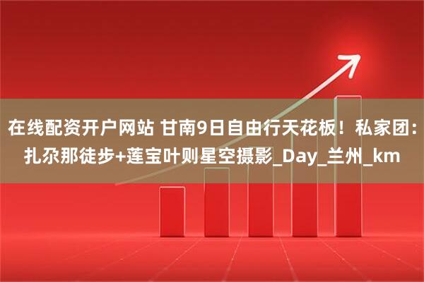 在线配资开户网站 甘南9日自由行天花板！私家团：扎尕那徒步+莲宝叶则星空摄影_Day_兰州_km