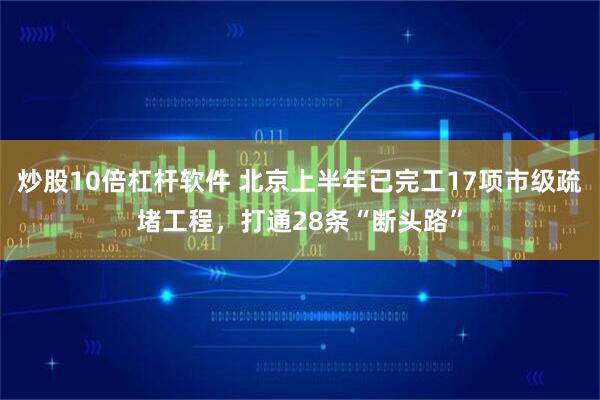 炒股10倍杠杆软件 北京上半年已完工17项市级疏堵工程，打通28条“断头路”
