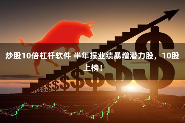 炒股10倍杠杆软件 半年报业绩暴增潜力股，10股上榜！