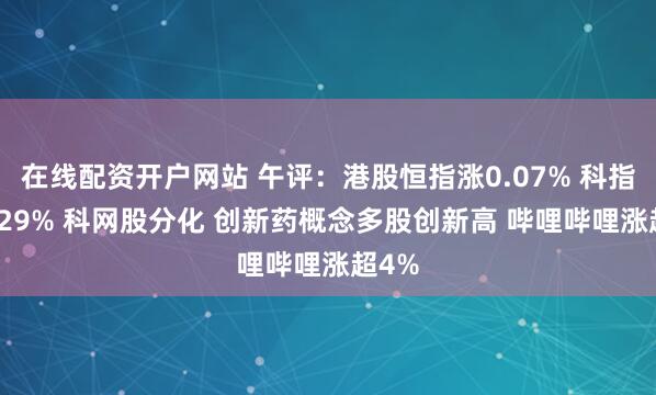 在线配资开户网站 午评：港股恒指涨0.07% 科指涨0.29% 科网股分化 创新药概念多股创新高 哔哩哔哩涨超4%