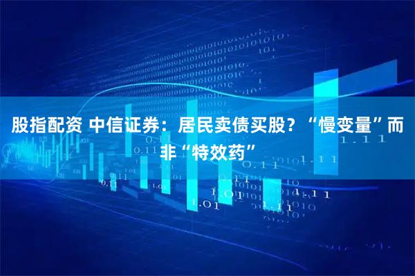股指配资 中信证券：居民卖债买股？“慢变量”而非“特效药”