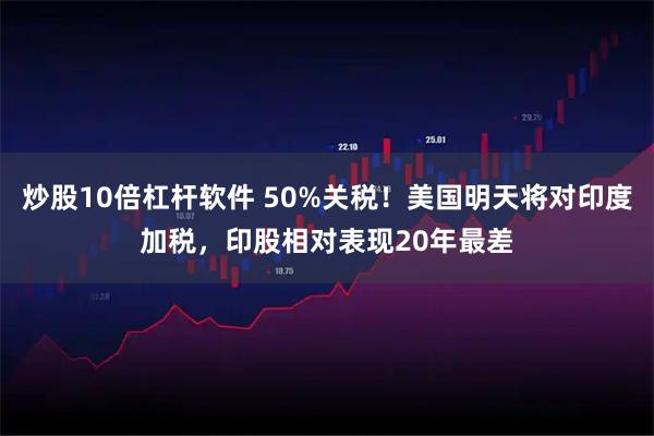 炒股10倍杠杆软件 50%关税！美国明天将对印度加税，印股相对表现20年最差