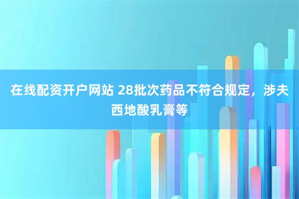 在线配资开户网站 28批次药品不符合规定，涉夫西地酸乳膏等
