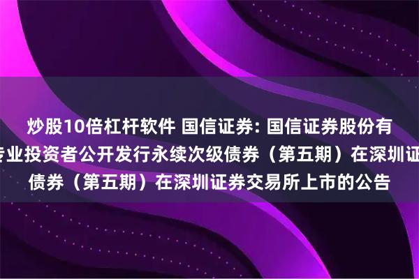 炒股10倍杠杆软件 国信证券: 国信证券股份有限公司2025年面向专业投资者公开发行永续次级债券（第五期）在深圳证券交易所上市的公告
