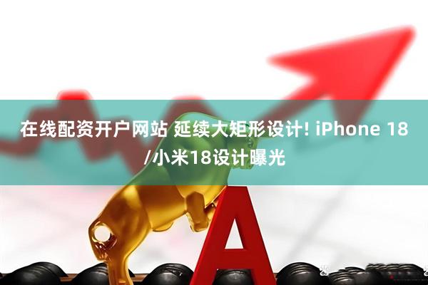 在线配资开户网站 延续大矩形设计! iPhone 18/小米18设计曝光