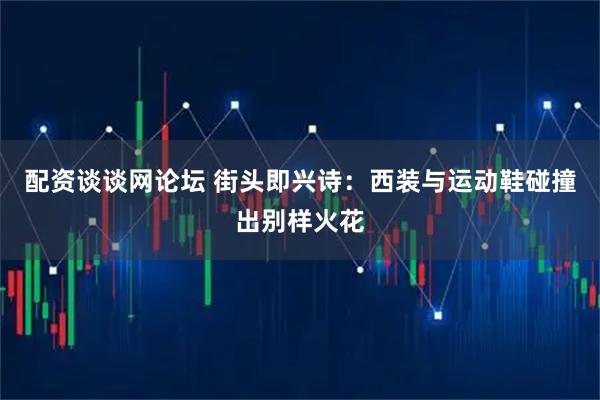 配资谈谈网论坛 街头即兴诗：西装与运动鞋碰撞出别样火花