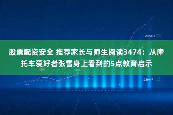 股票配资安全 推荐家长与师生阅读3474：从摩托车爱好者张雪身上看到的5点教育启示